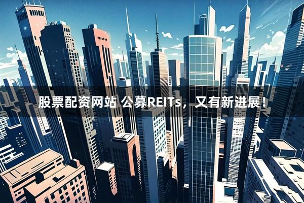 股票配资网站 公募REITs，又有新进展！