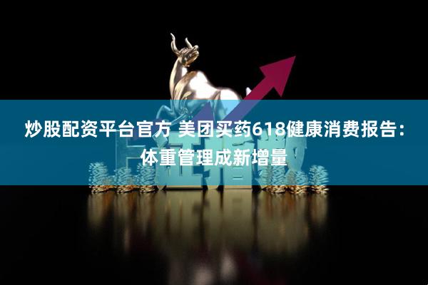 炒股配资平台官方 美团买药618健康消费报告：体重管理成新增量
