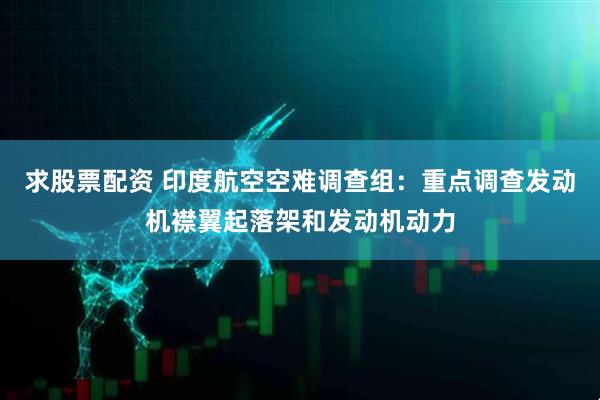 求股票配资 印度航空空难调查组：重点调查发动机襟翼起落架和发动机动力