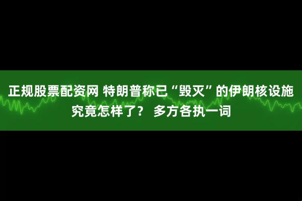 正规股票配资网 特朗普称已“毁灭”的伊朗核设施究竟怎样了？ 多方各执一词