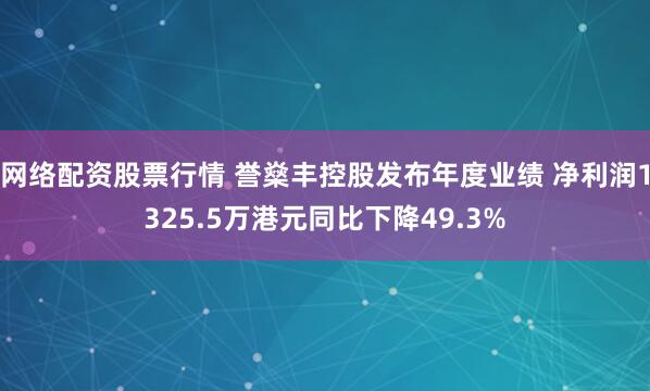 网络配资股票行情 誉燊丰控股发布年度业绩 净利润1325.5万港元同比下降49.3%