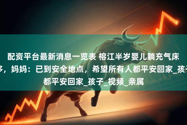 配资平台最新消息一览表 榕江半岁婴儿躺充气床从洪水中转移，妈妈：已到安全地点，希望所有人都平安回家_孩子_视频_亲属