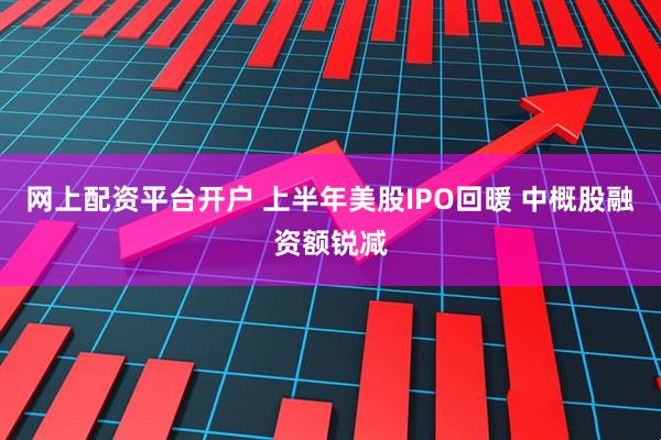 网上配资平台开户 上半年美股IPO回暖 中概股融资额锐减