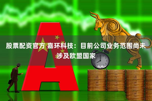 股票配资官方 嘉环科技：目前公司业务范围尚未涉及欧盟国家