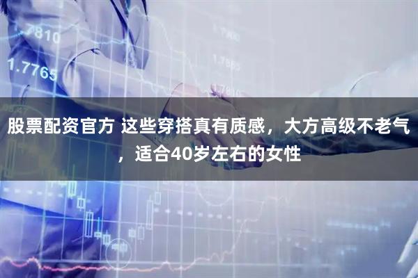 股票配资官方 这些穿搭真有质感，大方高级不老气，适合40岁左右的女性