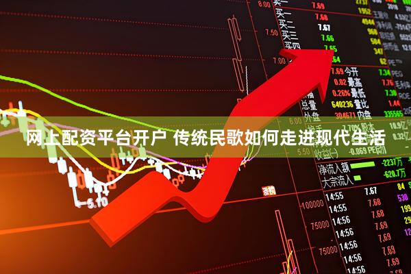 网上配资平台开户 传统民歌如何走进现代生活