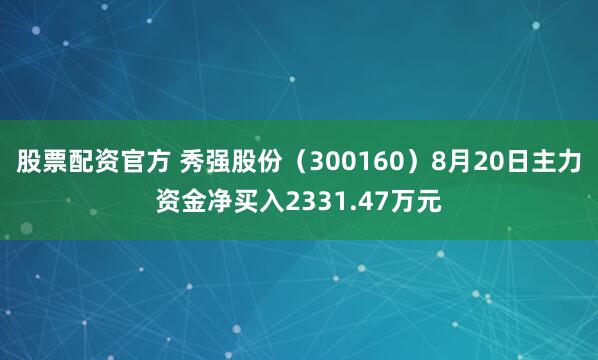 股票配资官方 秀强股份（300160）8月20日主力资金净买入2331.47万元