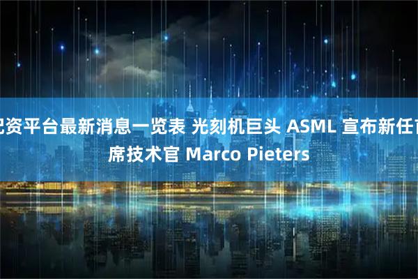 配资平台最新消息一览表 光刻机巨头 ASML 宣布新任首席技术官 Marco Pieters