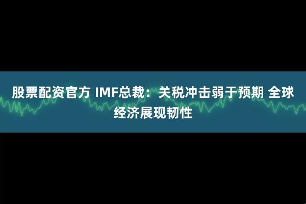 股票配资官方 IMF总裁：关税冲击弱于预期 全球经济展现韧性