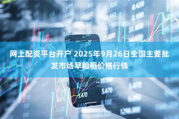 网上配资平台开户 2025年9月26日全国主要批发市场早籼稻价格行情