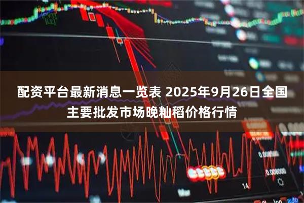 配资平台最新消息一览表 2025年9月26日全国主要批发市场晚籼稻价格行情