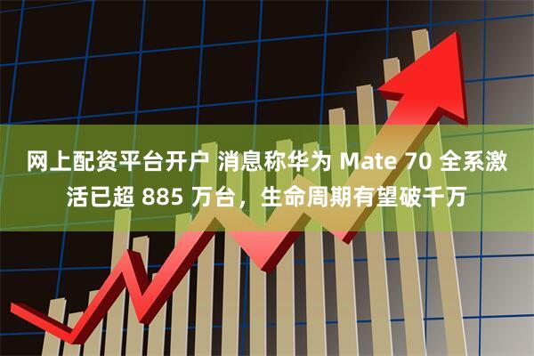 网上配资平台开户 消息称华为 Mate 70 全系激活已超 885 万台，生命周期有望破千万