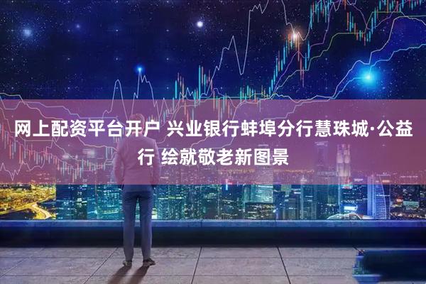 网上配资平台开户 兴业银行蚌埠分行慧珠城·公益行 绘就敬老新图景
