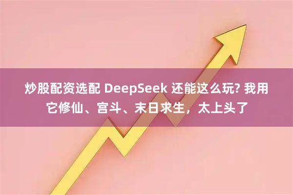 炒股配资选配 DeepSeek 还能这么玩? 我用它修仙、宫斗、末日求生，太上头了