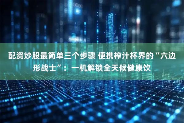 配资炒股最简单三个步骤 便携榨汁杯界的“六边形战士”：一机解锁全天候健康饮